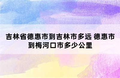 吉林省德惠市到吉林市多远 德惠市到梅河口市多少公里